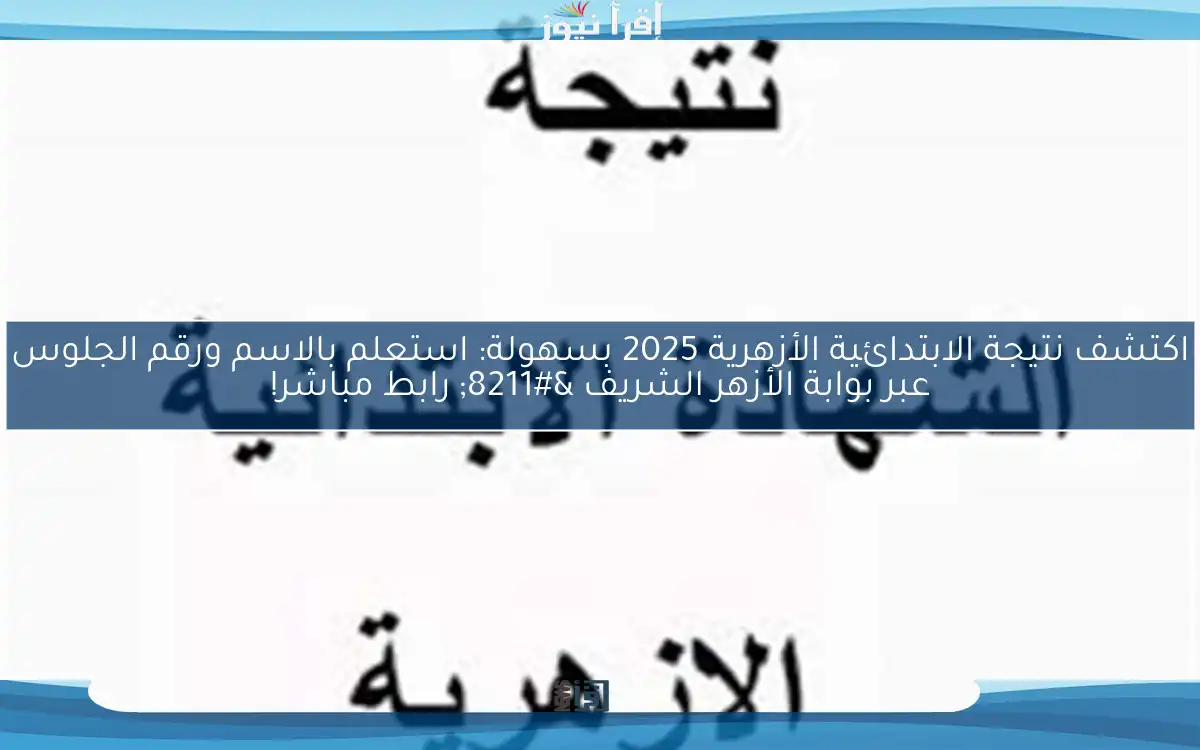 اكتشف نتيجة الابتدائية الأزهرية 2025 بسهولة: استعلم بالاسم ورقم الجلوس عبر بوابة الأزهر الشريف – رابط مباشر!