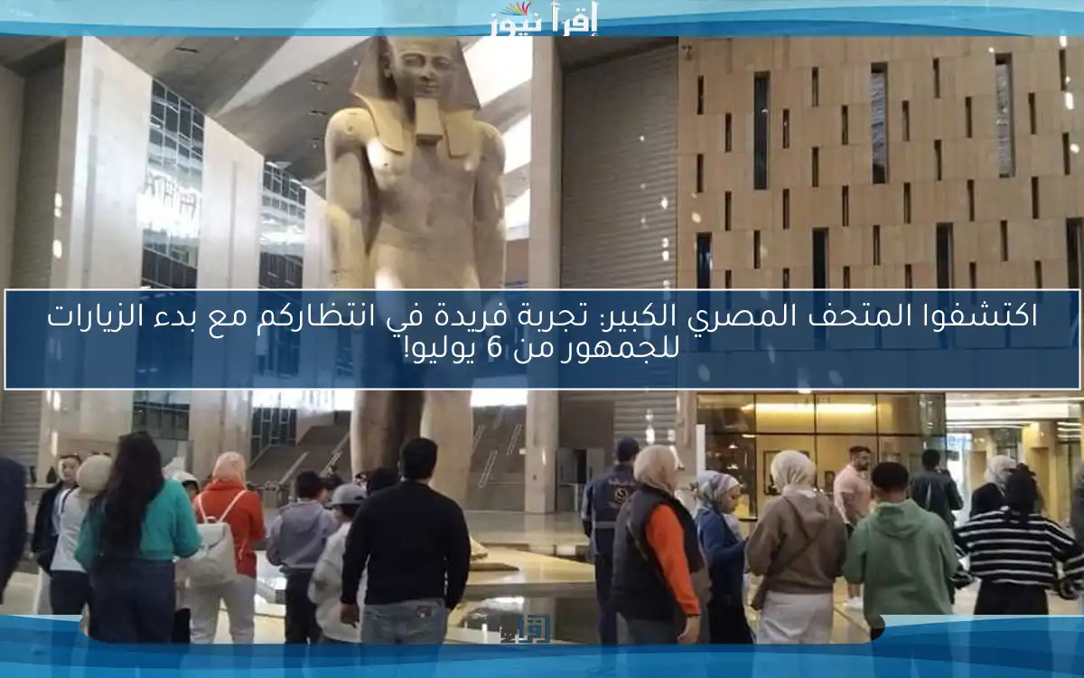 اكتشفوا المتحف المصري الكبير: تجربة فريدة في انتظاركم مع بدء الزيارات للجمهور من 6 يوليو!