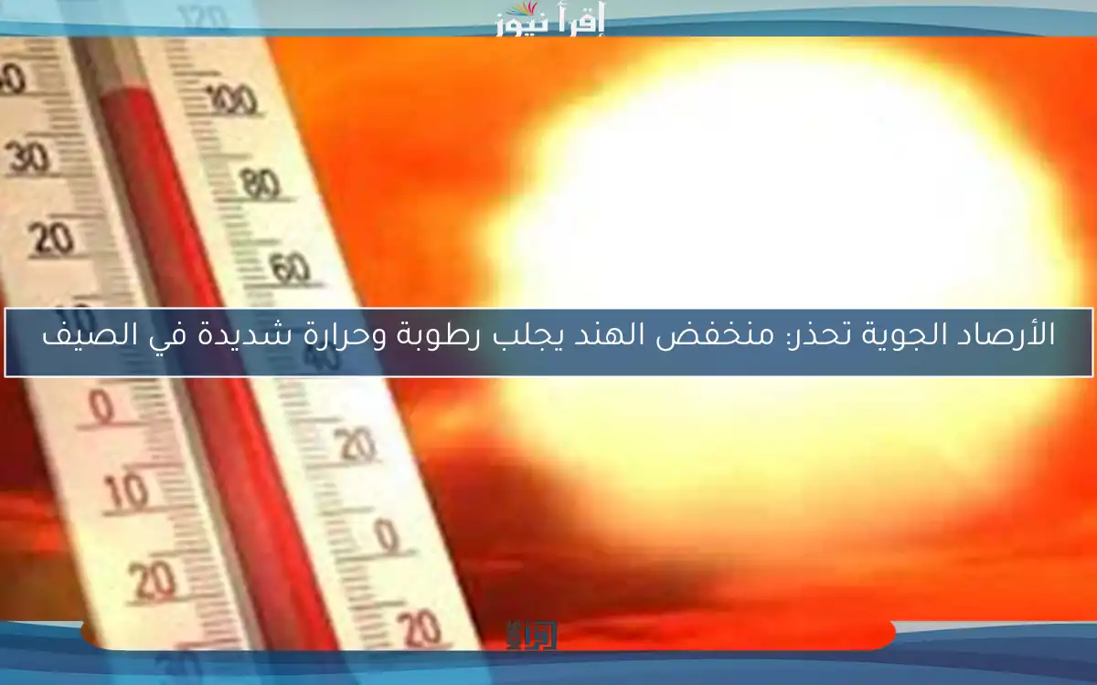 الأرصاد الجوية تحذر: منخفض الهند يجلب رطوبة وحرارة شديدة في الصيف