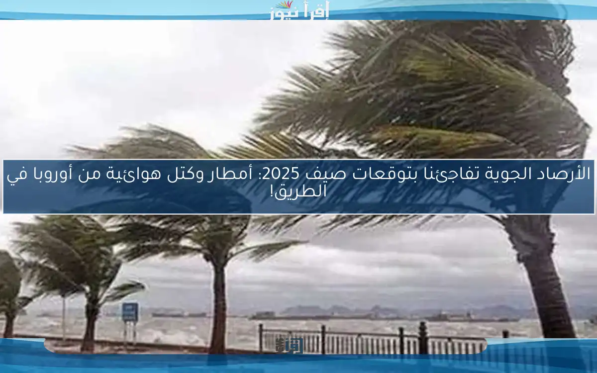 الأرصاد الجوية تفاجئنا بتوقعات صيف 2025: أمطار وكتل هوائية من أوروبا في الطريق!