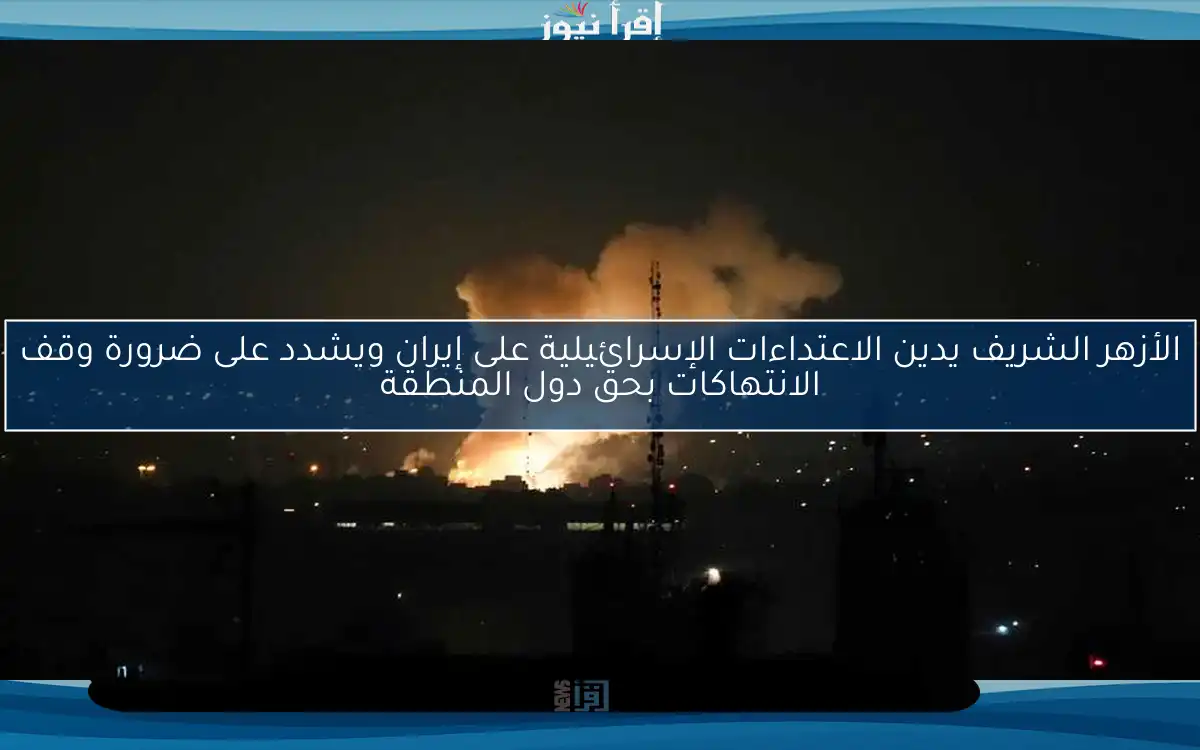 الأزهر الشريف يدين الاعتداءات الإسرائيلية على إيران ويشدد على ضرورة وقف الانتهاكات بحق دول المنطقة