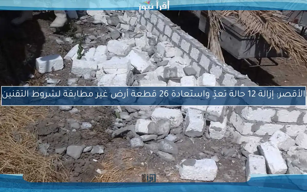الأقصر: إزالة 12 حالة تعدٍّ واستعادة 26 قطعة أرض غير مطابقة لشروط التقنين