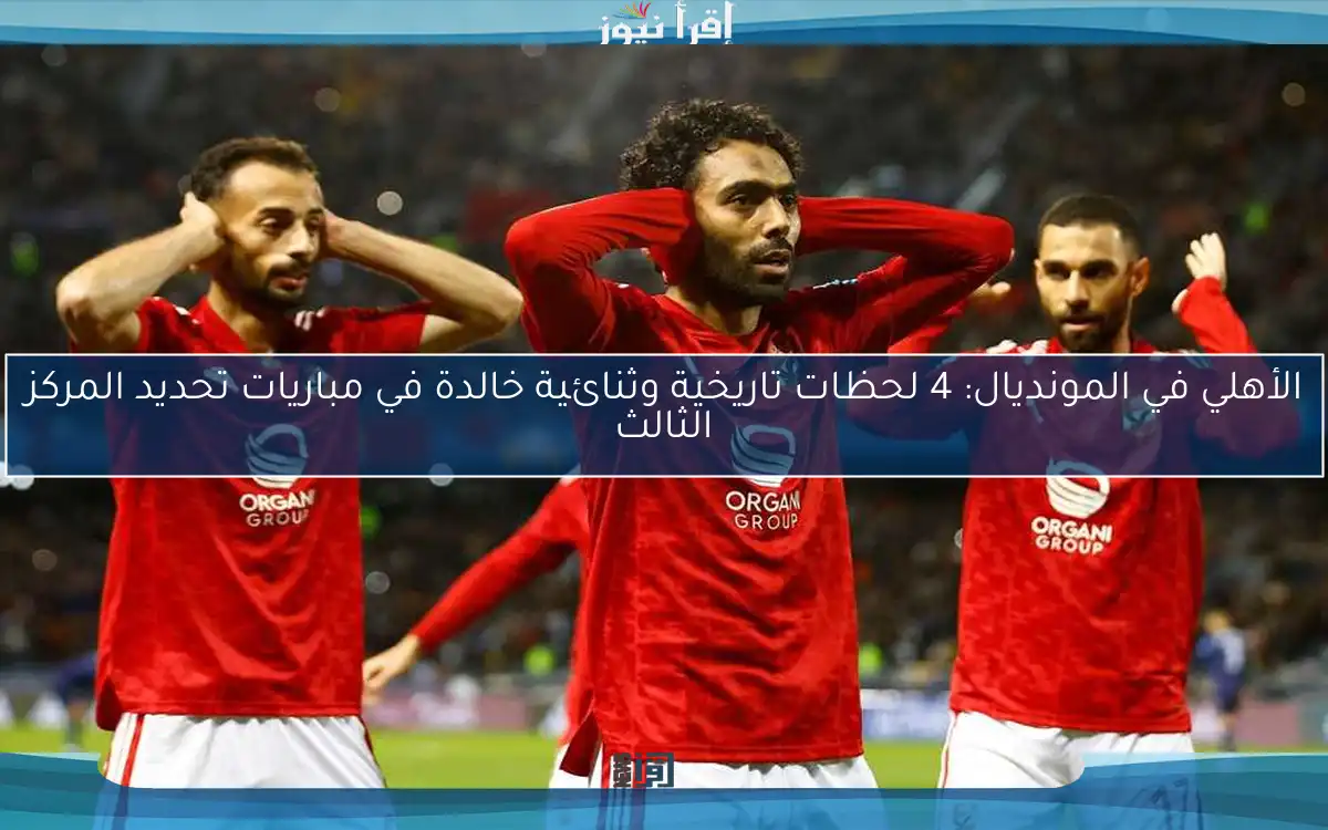 الأهلي في المونديال: 4 لحظات تاريخية وثنائية خالدة في مباريات تحديد المركز الثالث