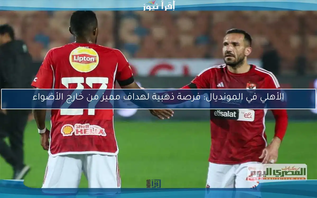 الأهلي في المونديال: فرصة ذهبية لهداف مميز من خارج الأضواء