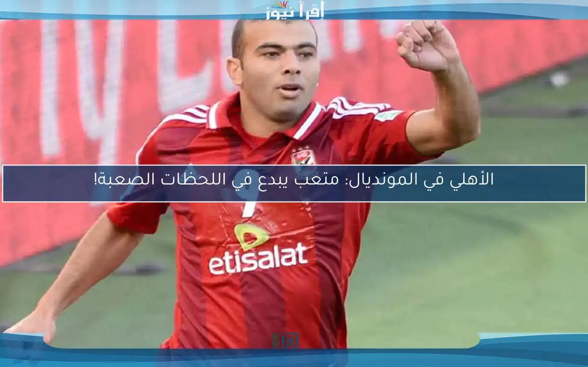 الأهلي في المونديال: متعب يبدع في اللحظات الصعبة!
