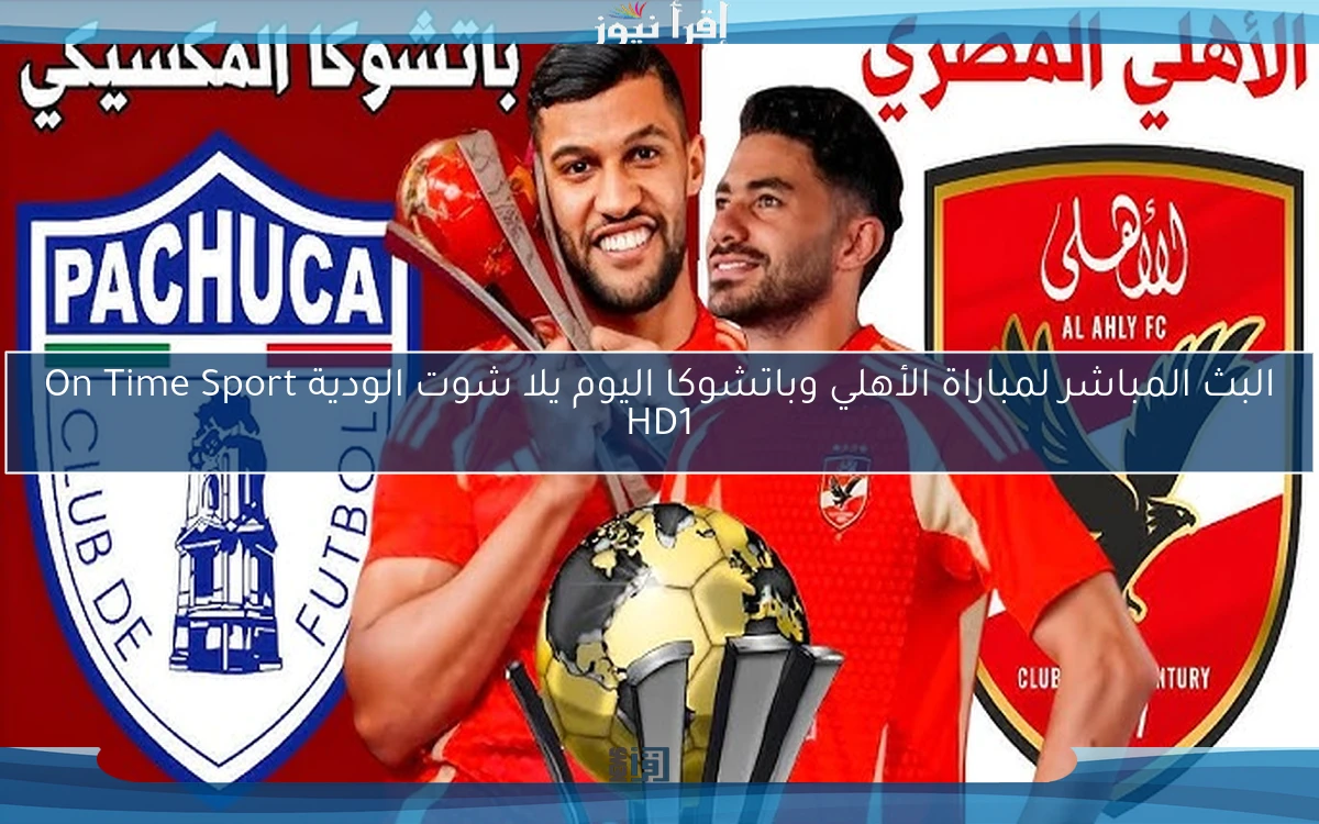 البث المباشر لمباراة الأهلي وباتشوكا اليوم يلا شوت الودية On Time Sport HD1