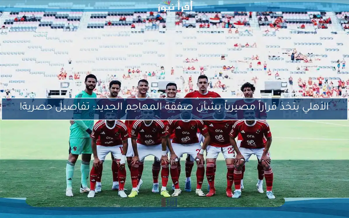 الأهلي يتخذ قراراً مصيرياً بشأن صفقة المهاجم الجديد: تفاصيل حصرية!