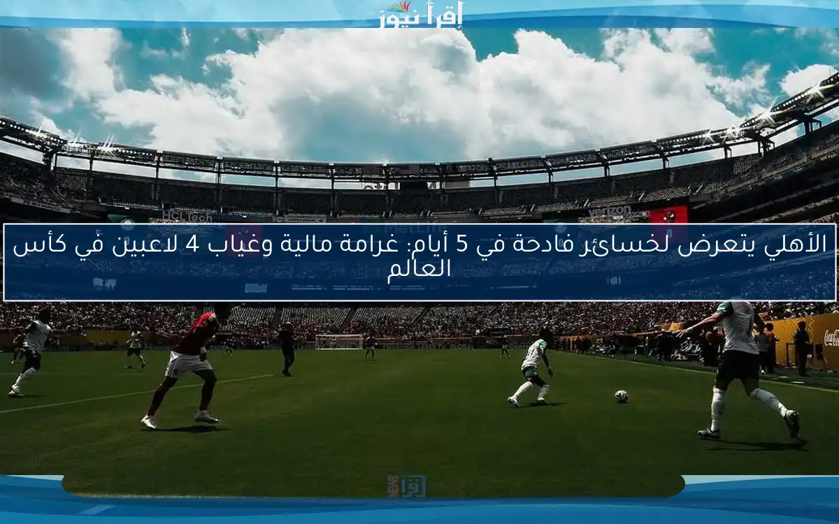 الأهلي يتعرض لخسائر فادحة في 5 أيام: غرامة مالية وغياب 4 لاعبين في كأس العالم