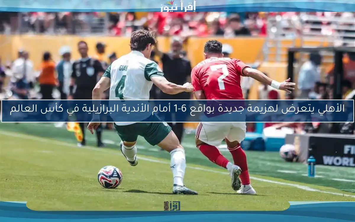 الأهلي يتعرض لهزيمة جديدة بواقع 6-1 أمام الأندية البرازيلية في كأس العالم
