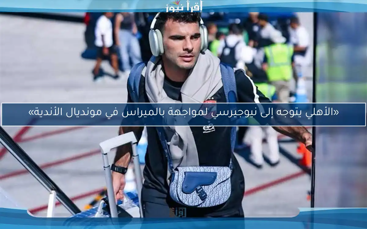 «الأهلي يتوجه إلى نيوجيرسي لمواجهة بالميراس في مونديال الأندية»