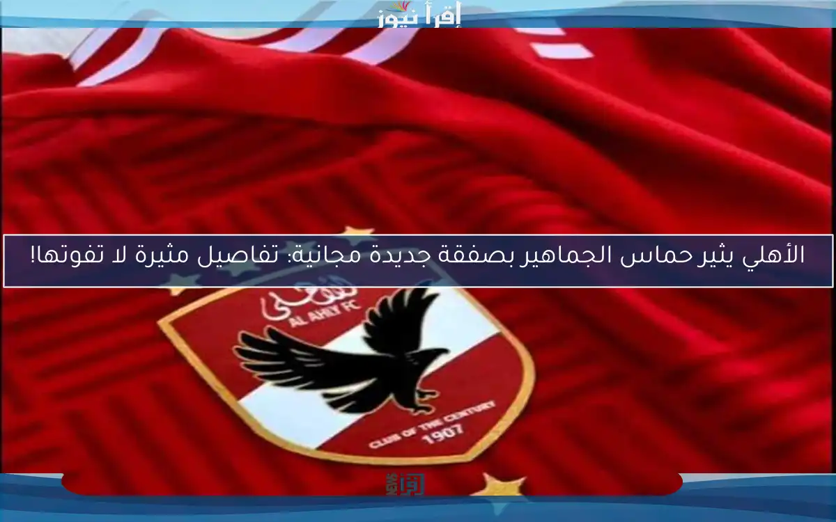 الأهلي يثير حماس الجماهير بصفقة جديدة مجانية: تفاصيل مثيرة لا تفوتها!