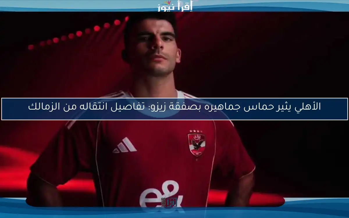 الأهلي يثير حماس جماهيره بصفقة زيزو: تفاصيل انتقاله من الزمالك