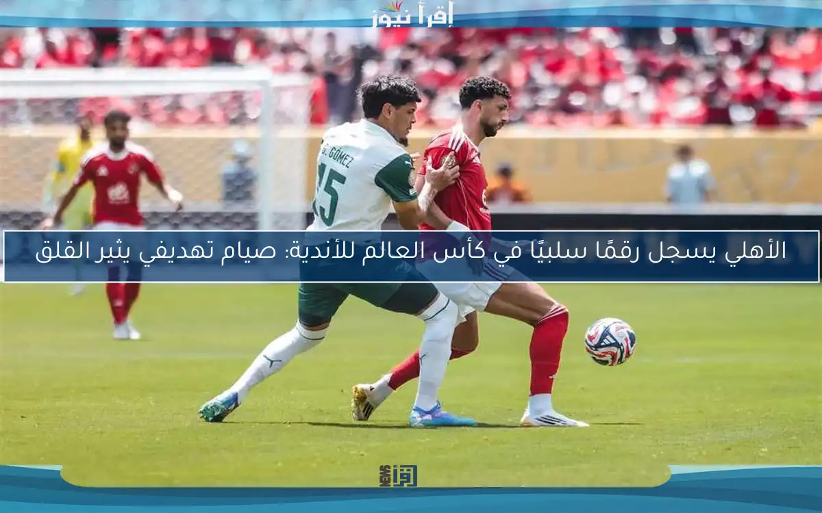 الأهلي يسجل رقمًا سلبيًا في كأس العالم للأندية: صيام تهديفي يثير القلق