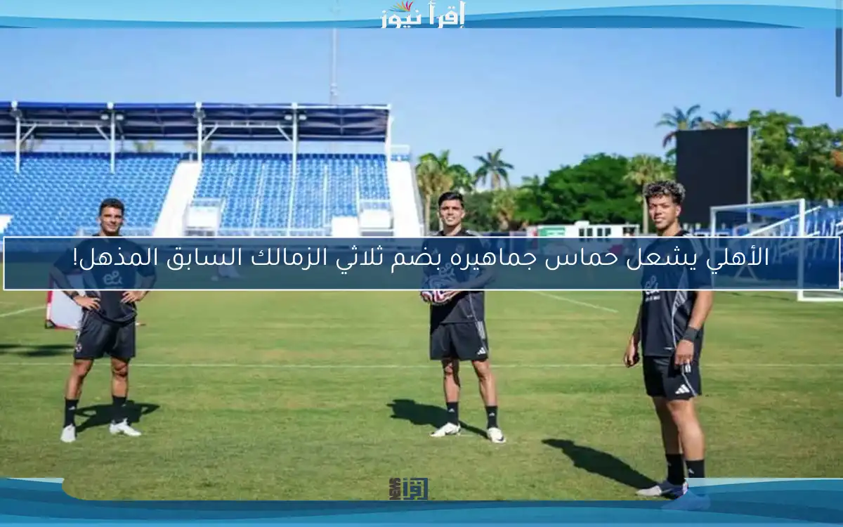 الأهلي يشعل حماس جماهيره بضم ثلاثي الزمالك السابق المذهل!