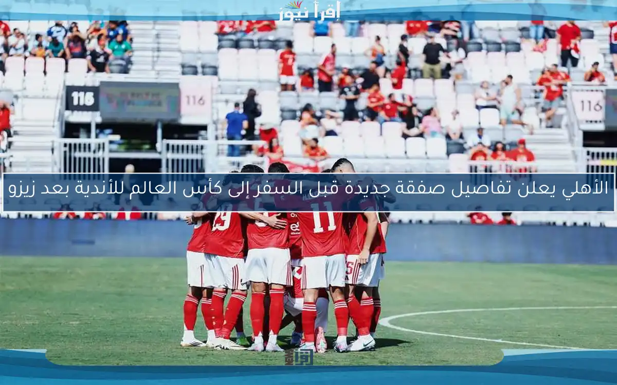 الأهلي يعلن تفاصيل صفقة جديدة قبل السفر إلى كأس العالم للأندية بعد زيزو