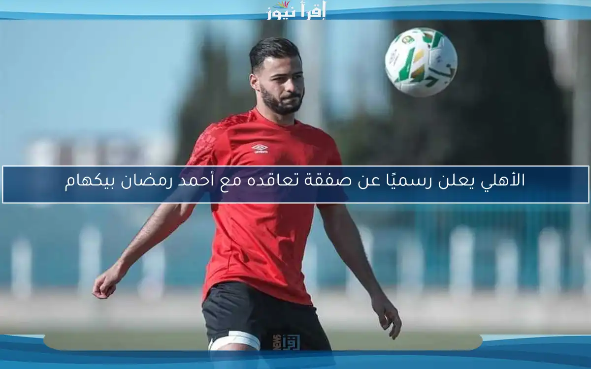 الأهلي يعلن رسميًا عن صفقة تعاقده مع أحمد رمضان بيكهام