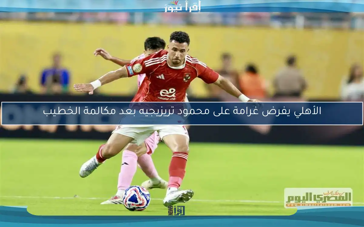 الأهلي يفرض غرامة على محمود تريزيجيه بعد مكالمة الخطيب