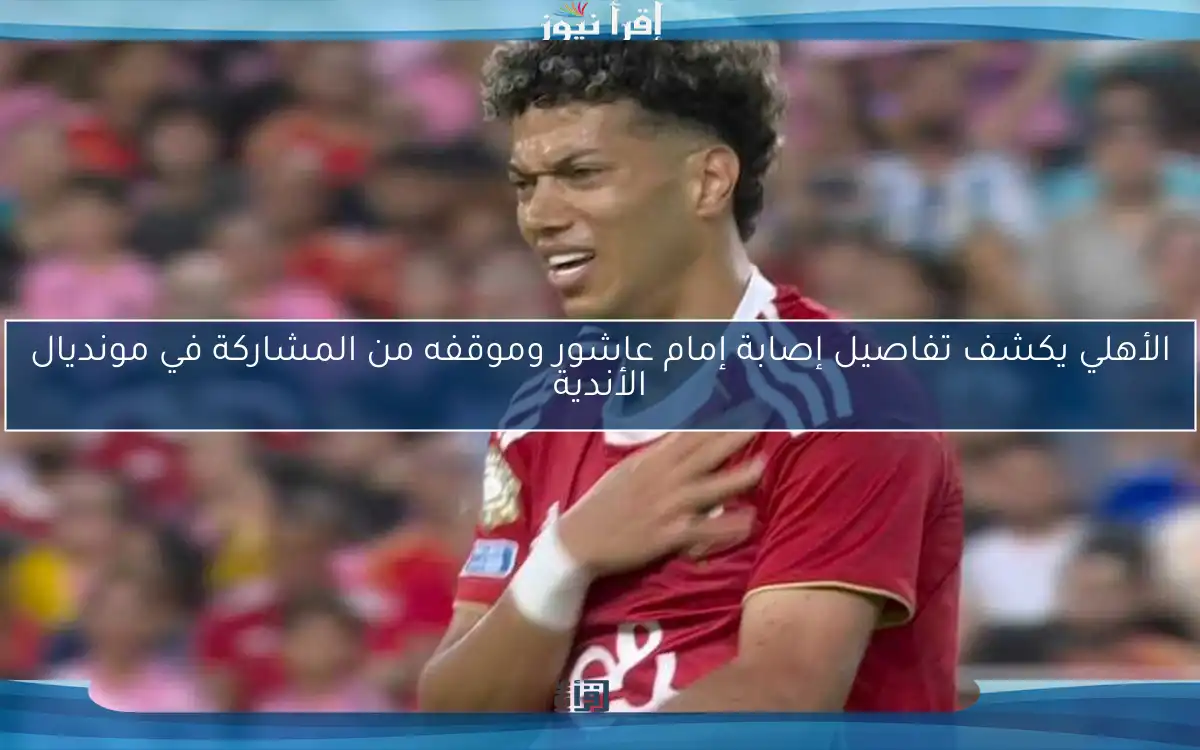 الأهلي يكشف تفاصيل إصابة إمام عاشور وموقفه من المشاركة في مونديال الأندية