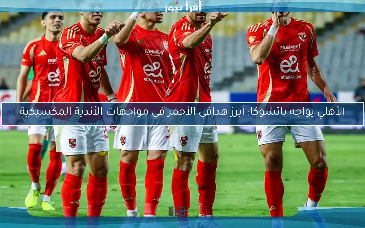 الأهلي يواجه باتشوكا: أبرز هدافي الأحمر في مواجهات الأندية المكسيكية