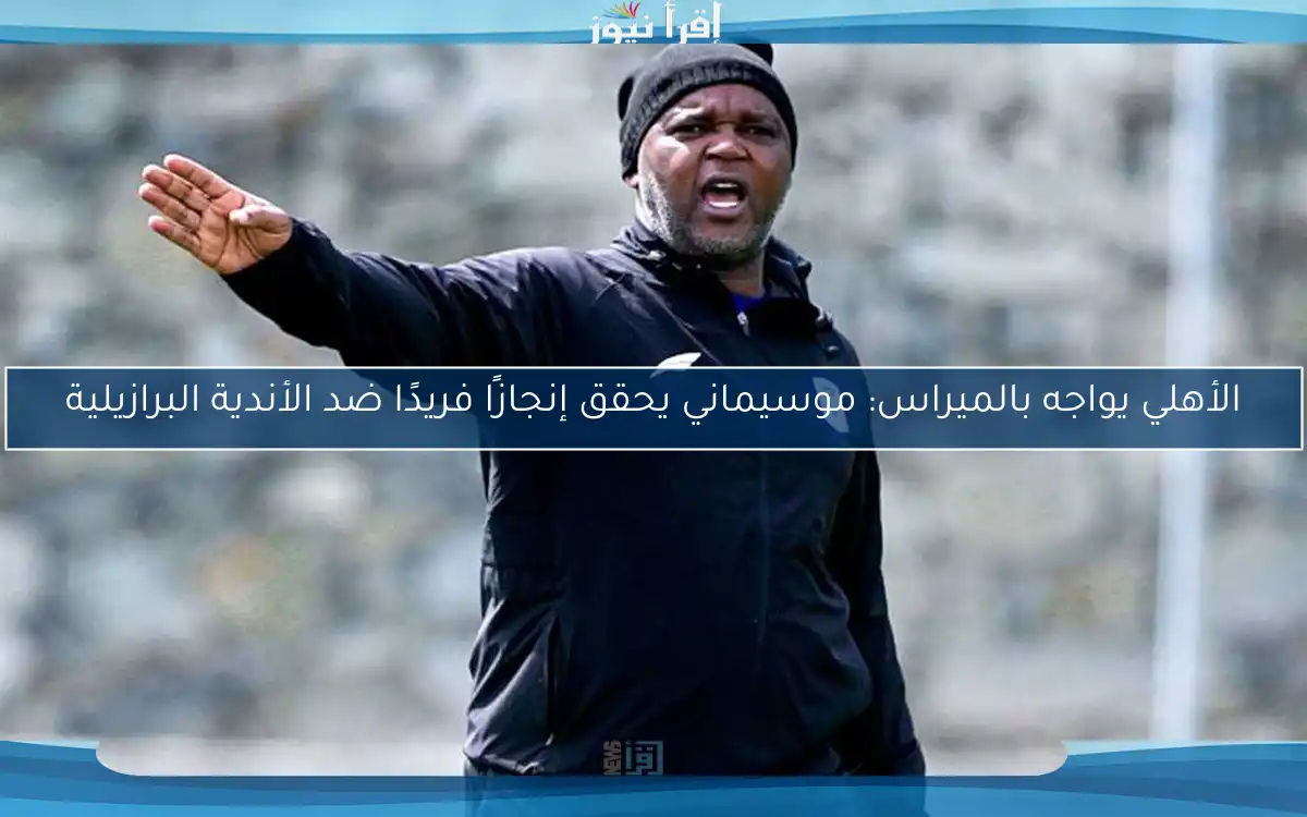 الأهلي يواجه بالميراس: موسيماني يحقق إنجازًا فريدًا ضد الأندية البرازيلية
