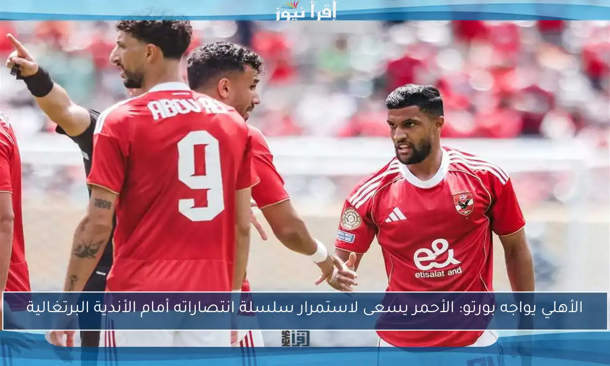 الأهلي يواجه بورتو: الأحمر يسعى لاستمرار سلسلة انتصاراته أمام الأندية البرتغالية