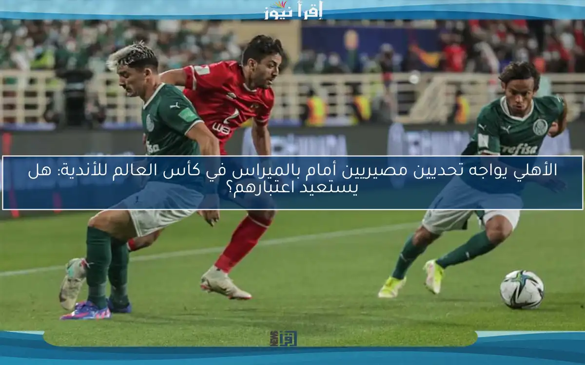 الأهلي يواجه تحديين مصيريين أمام بالميراس في كأس العالم للأندية: هل يستعيد اعتبارهم؟