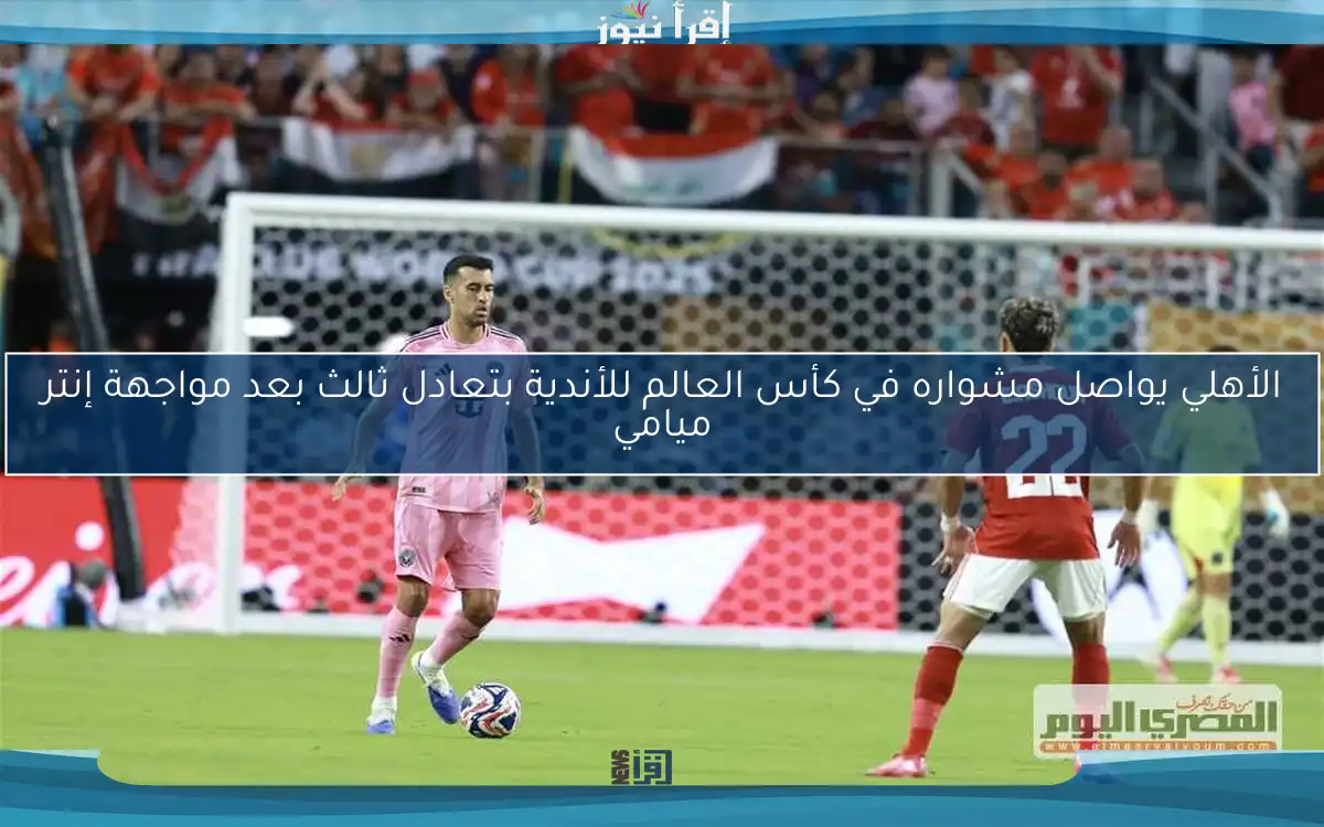 الأهلي يواصل مشواره في كأس العالم للأندية بتعادل ثالث بعد مواجهة إنتر ميامي