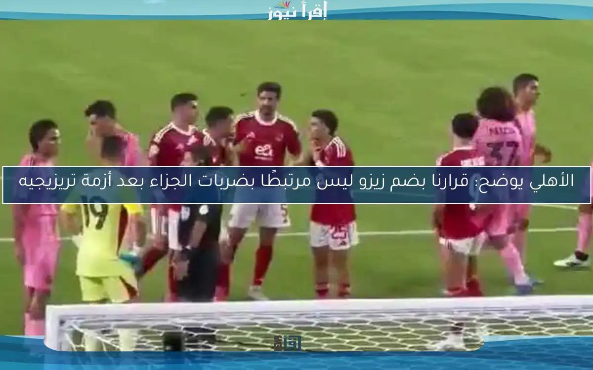 الأهلي يوضح: قرارنا بضم زيزو ليس مرتبطًا بضربات الجزاء بعد أزمة تريزيجيه
