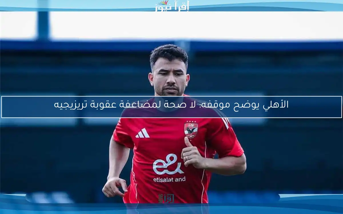 الأهلي يوضح موقفه: لا صحة لمضاعفة عقوبة تريزيجيه