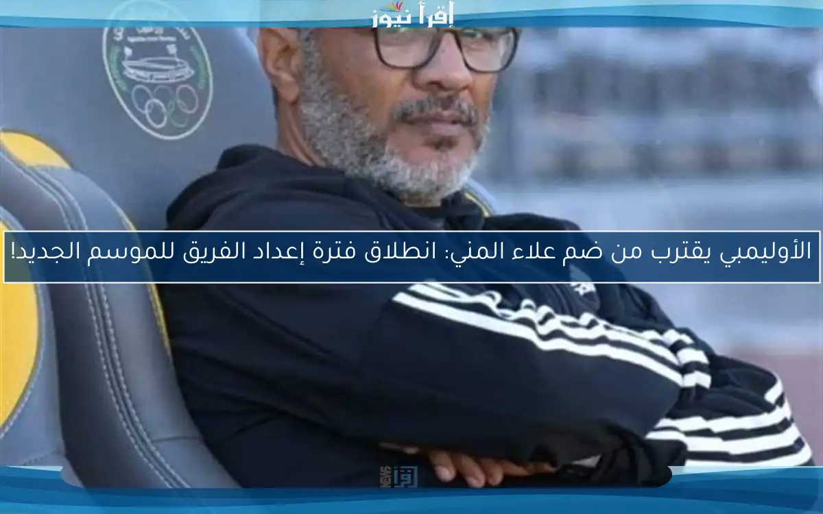 الأوليمبي يقترب من ضم علاء المني: انطلاق فترة إعداد الفريق للموسم الجديد!