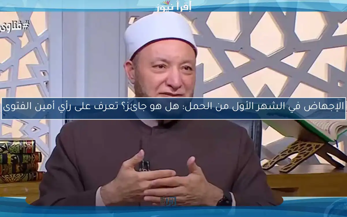 الإجهاض في الشهر الأول من الحمل: هل هو جائز؟ تعرف على رأي أمين الفتوى