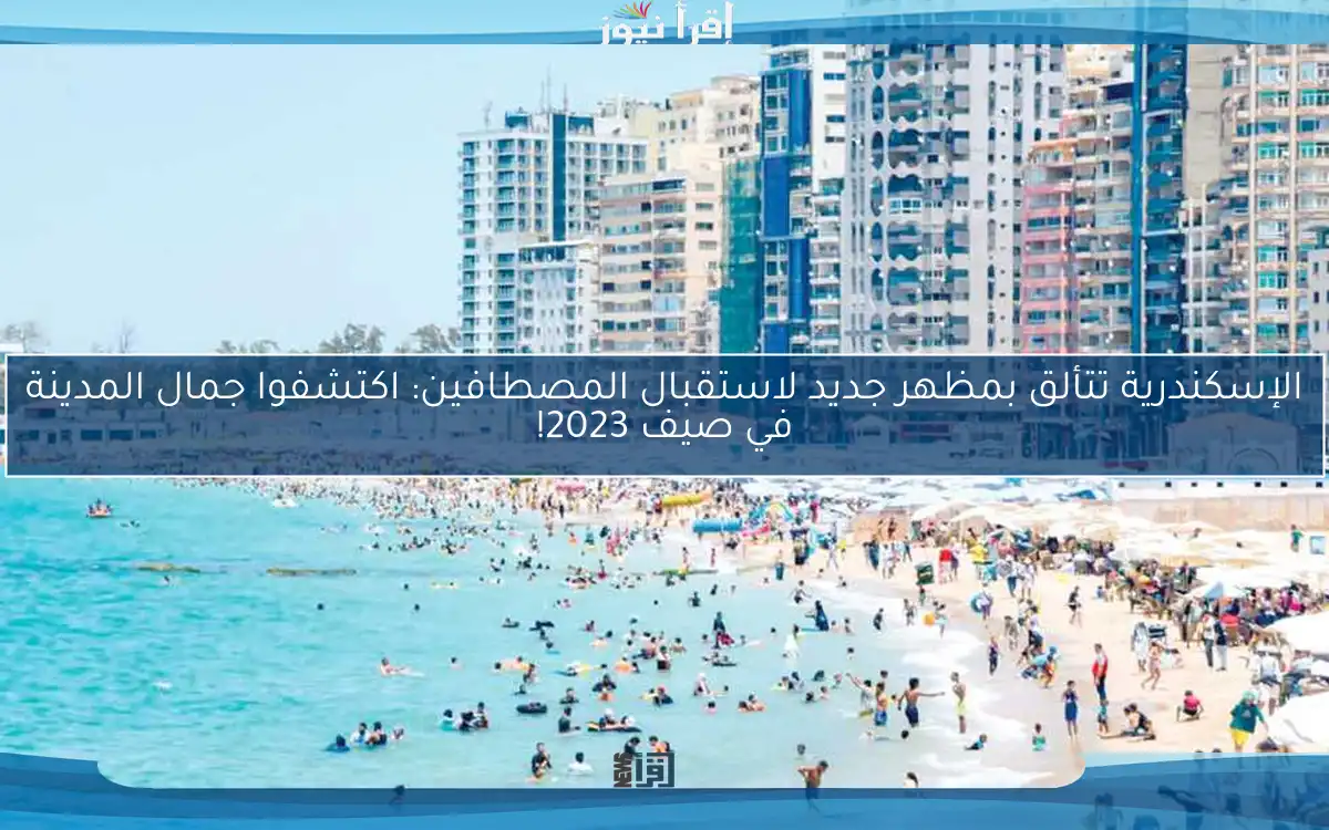 الإسكندرية تتألق بمظهر جديد لاستقبال المصطافين: اكتشفوا جمال المدينة في صيف 2023!
