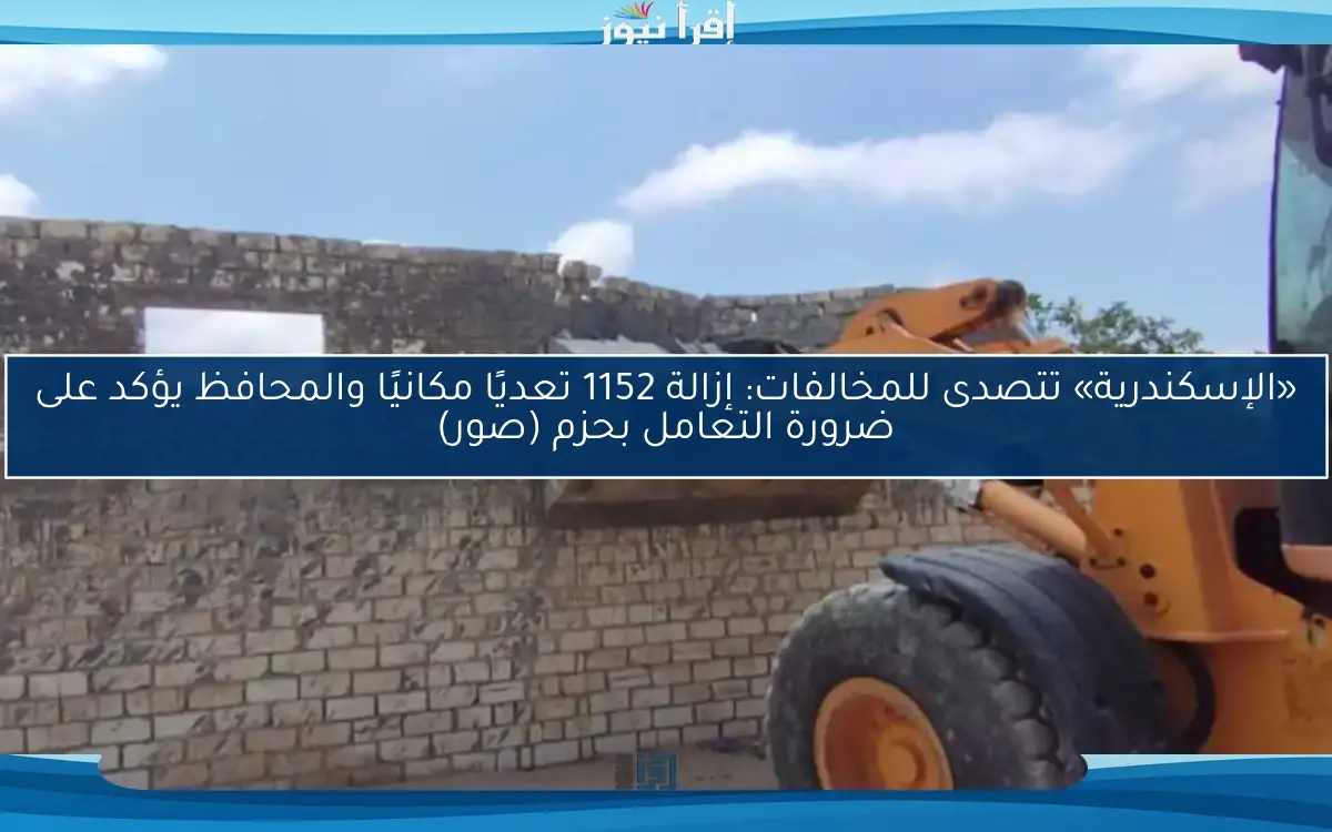 «الإسكندرية» تتصدى للمخالفات: إزالة 1152 تعديًا مكانيًا والمحافظ يؤكد على ضرورة التعامل بحزم (صور)