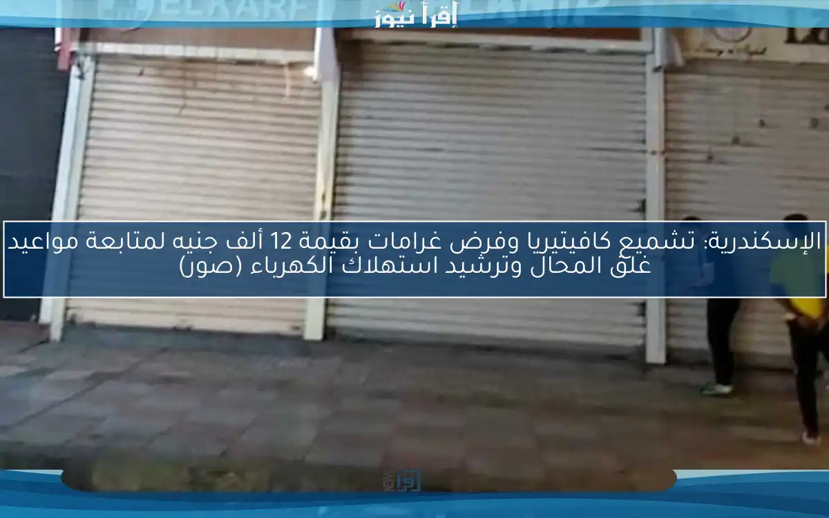 الإسكندرية: تشميع كافيتيريا وفرض غرامات بقيمة 12 ألف جنيه لمتابعة مواعيد غلق المحال وترشيد استهلاك الكهرباء (صور)