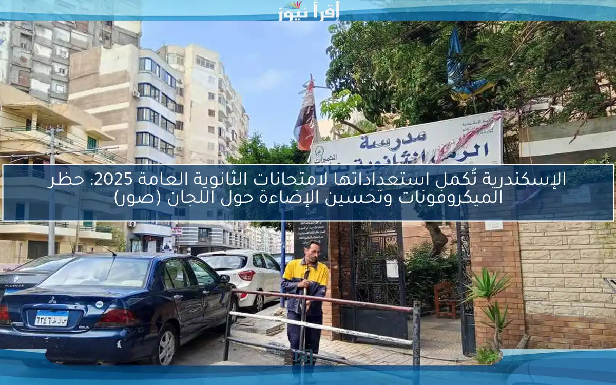الإسكندرية تُكمل استعداداتها لامتحانات الثانوية العامة 2025: حظر الميكروفونات وتحسين الإضاءة حول اللجان (صور)