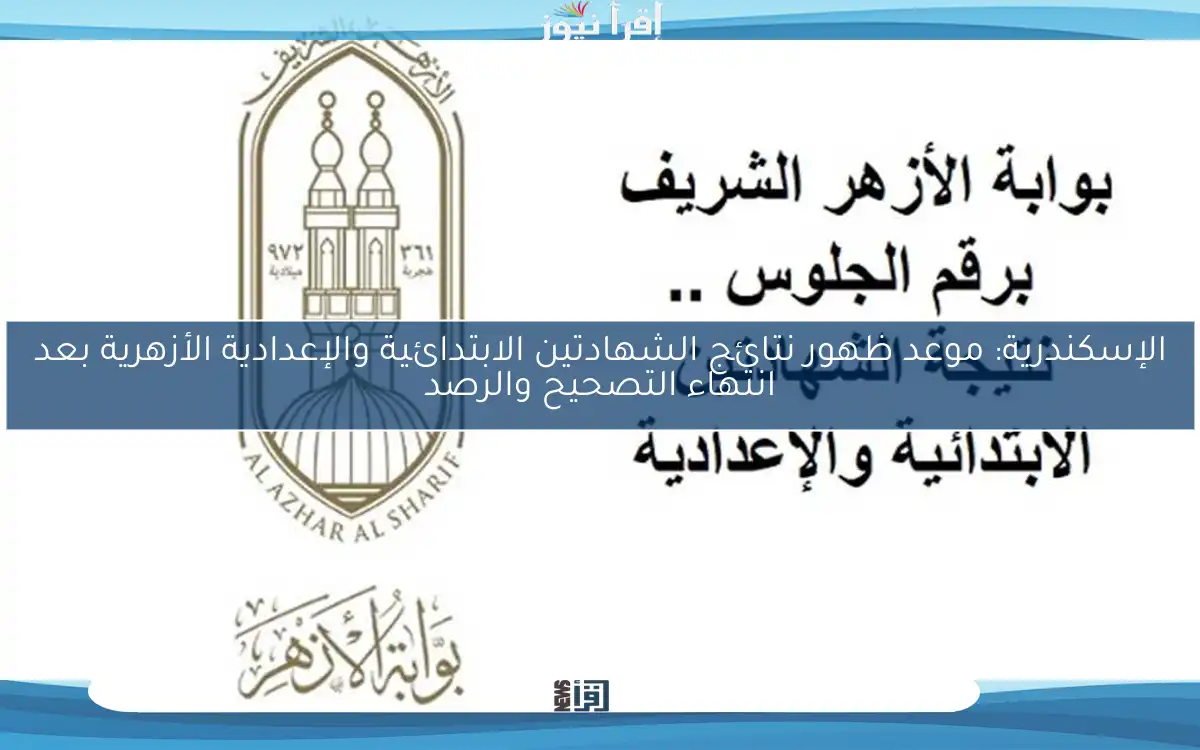 الإسكندرية: موعد ظهور نتائج الشهادتين الابتدائية والإعدادية الأزهرية بعد انتهاء التصحيح والرصد