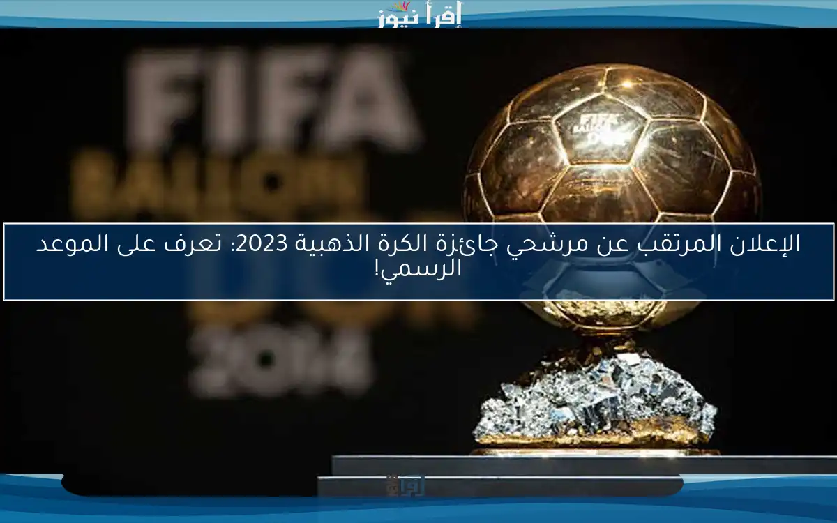 الإعلان المرتقب عن مرشحي جائزة الكرة الذهبية 2023: تعرف على الموعد الرسمي!