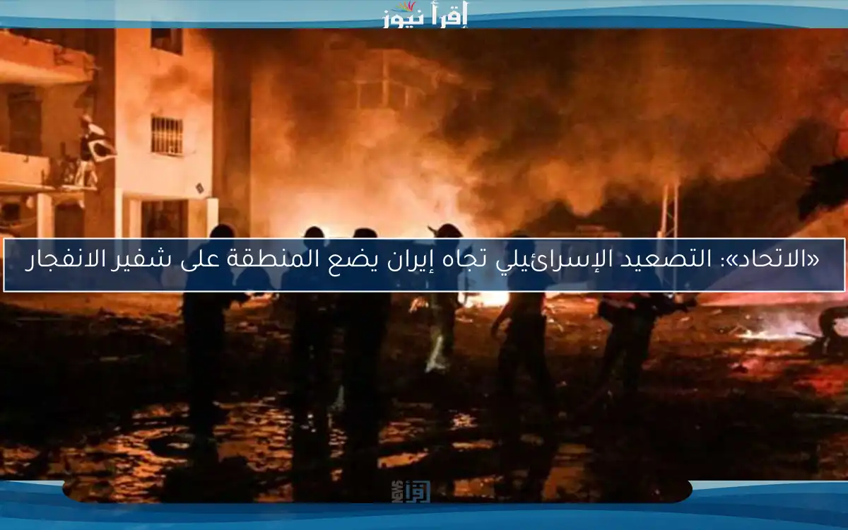 «الاتحاد»: التصعيد الإسرائيلي تجاه إيران يضع المنطقة على شفير الانفجار