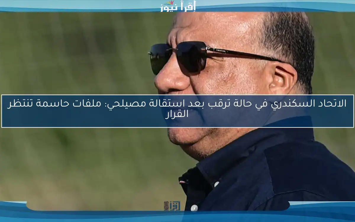 الاتحاد السكندري في حالة ترقب بعد استقالة مصيلحي: ملفات حاسمة تنتظر القرار
