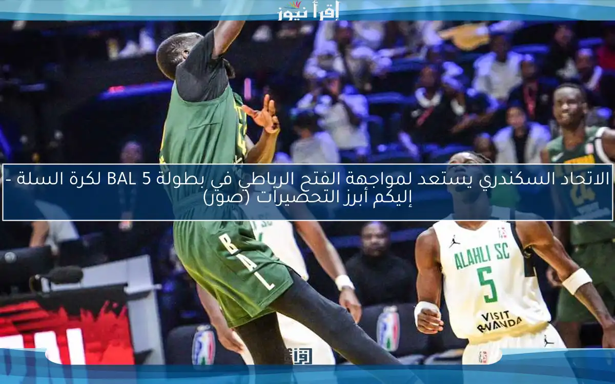الاتحاد السكندري يستعد لمواجهة الفتح الرباطي في بطولة BAL 5 لكرة السلة – إليكم أبرز التحضيرات (صور)