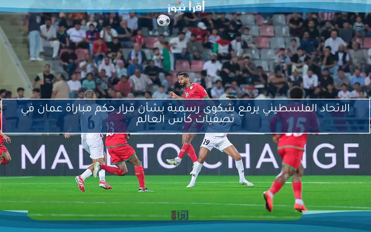 الاتحاد الفلسطيني يرفع شكوى رسمية بشأن قرار حكم مباراة عمان في تصفيات كأس العالم