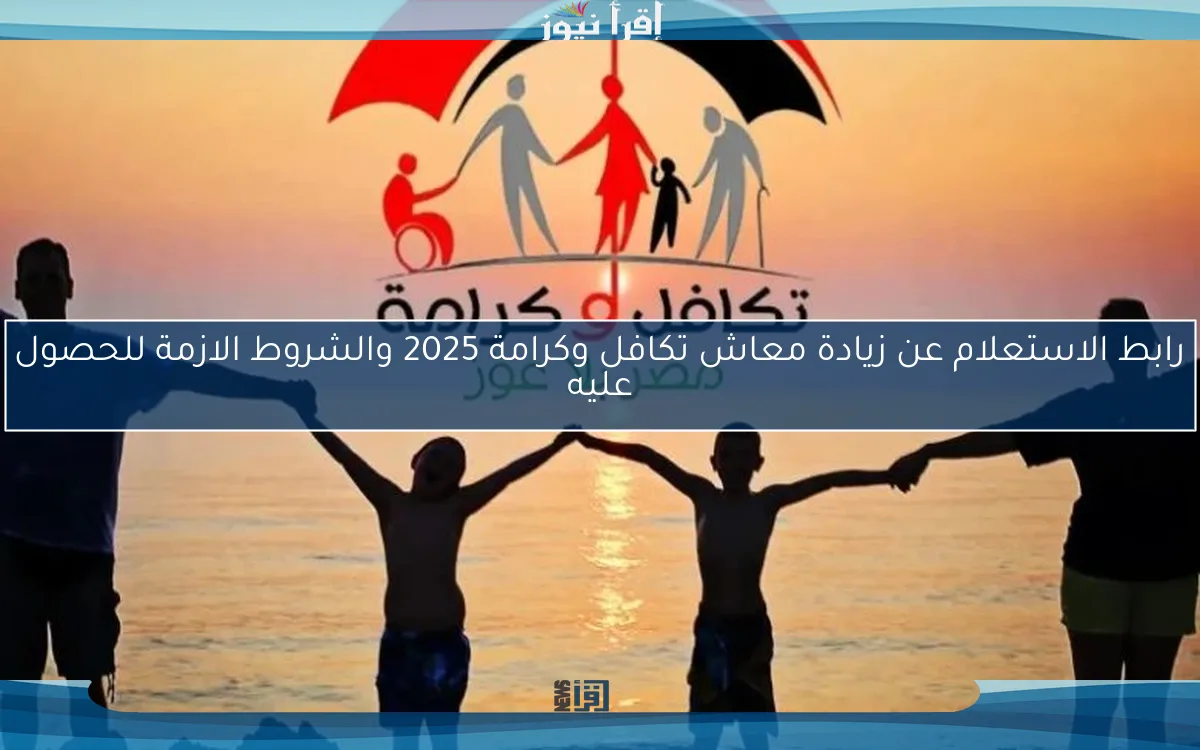 رابط الاستعلام عن زيادة معاش تكافل وكرامة 2025 والشروط الازمة للحصول عليه