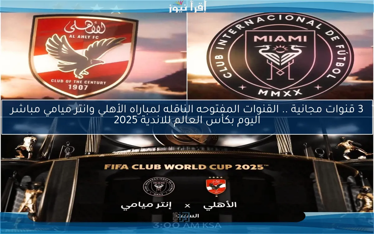 3 قنوات مجانية Al-Ahly match .. القنوات المفتوحه الناقله لمباراه الأهلي وانتر ميامي مباشر اليوم بكأس العالم للاندية 2025
