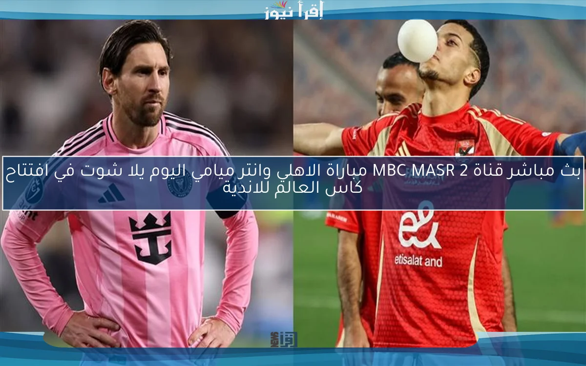 اتفرج الأن .. قناة MBC MASR 2 نتيجة مباراة الاهلي وانتر ميامي اليوم يلا شوت في افتتاح كاس العالم للاندية