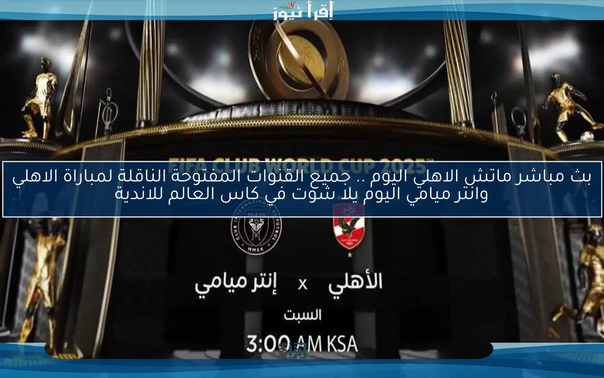 FilGoal بث مباشر ماتش الاهلي اليوم .. جميع القنوات المفتوحة الناقلة لمباراة الاهلي وانتر ميامي اليوم يلا شوت في كاس العالم للاندية