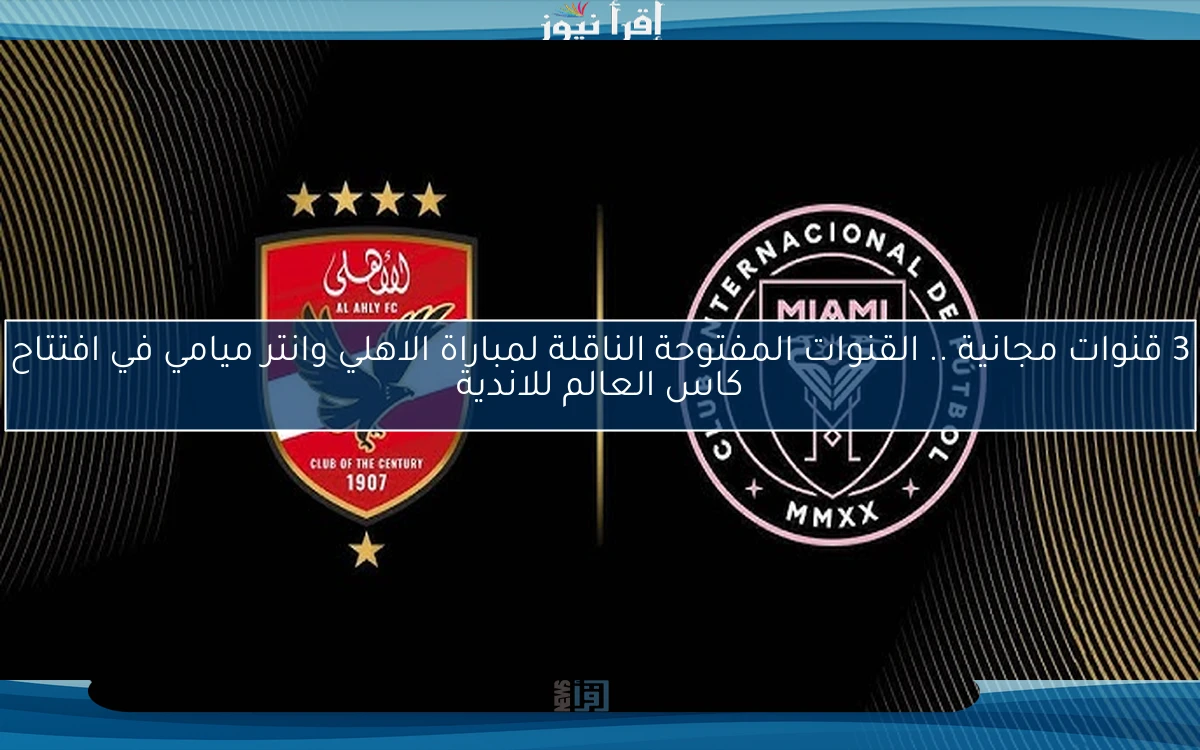 3 قنوات مجانية .. القنوات المفتوحة الناقلة لمباراة الاهلي وانتر ميامي في افتتاح كاس العالم للاندية