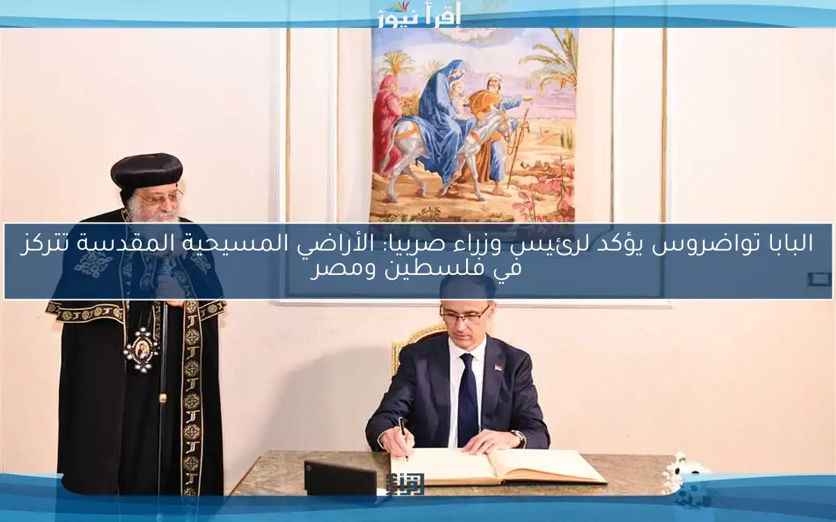 البابا تواضروس يؤكد لرئيس وزراء صربيا: الأراضي المسيحية المقدسة تتركز في فلسطين ومصر