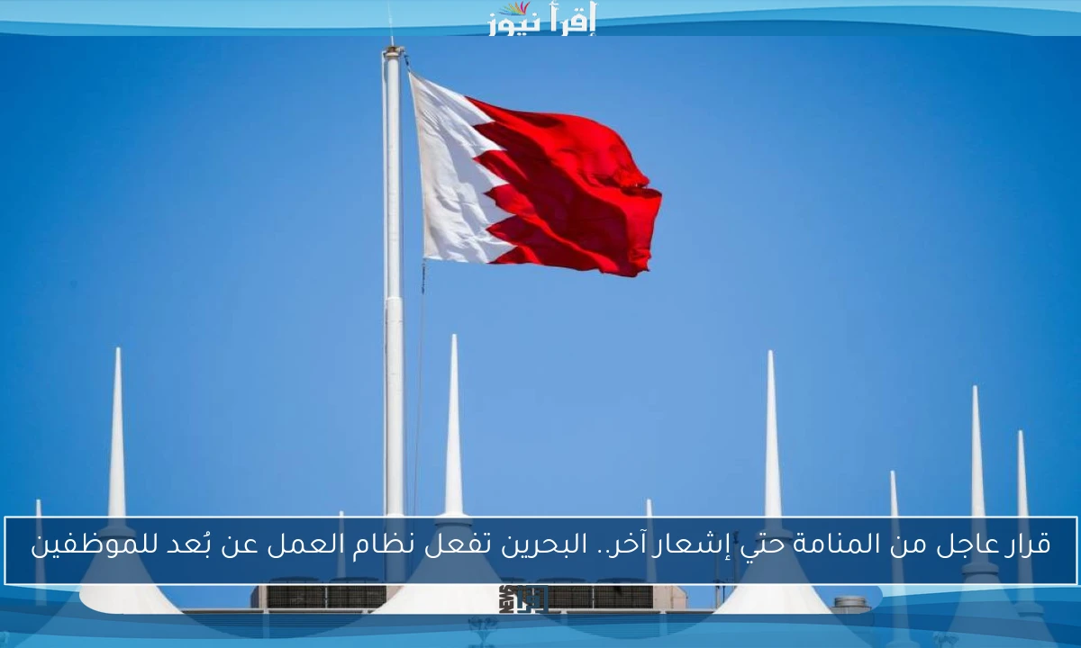 قرار عاجل من المنامة حتي إشعار آخر.. البحرين تفعل نظام العمل عن بُعد للموظفين