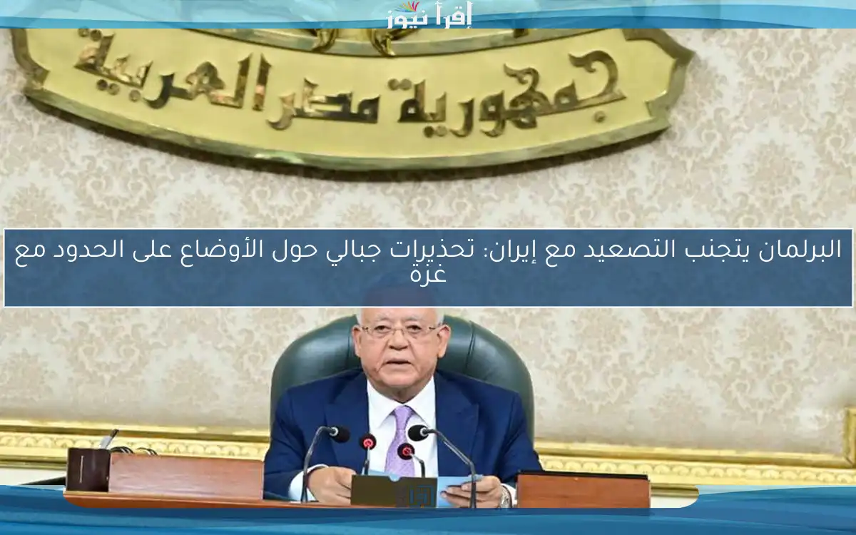 البرلمان يتجنب التصعيد مع إيران: تحذيرات جبالي حول الأوضاع على الحدود مع غزة