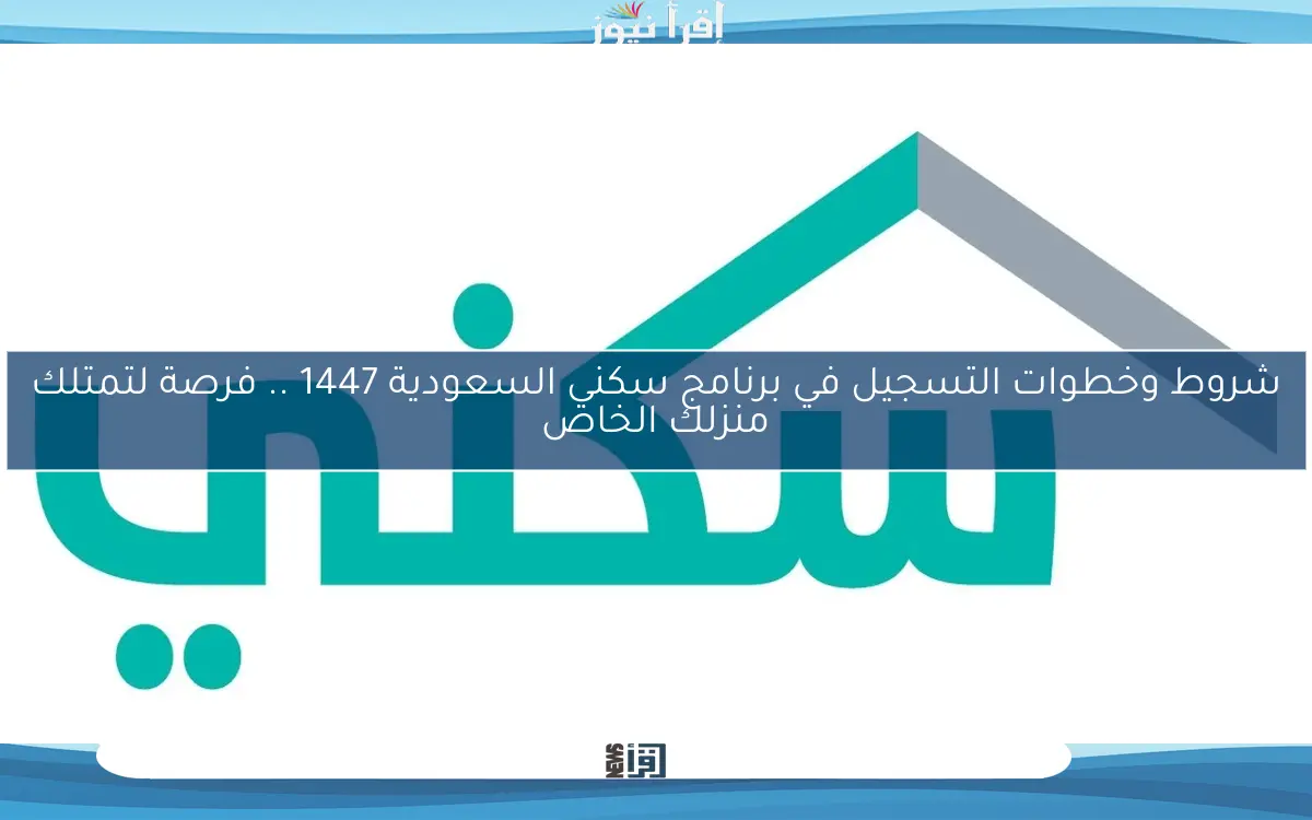 شروط وخطوات التسجيل في برنامج سكني السعودية 1447 .. فرصة لتمتلك منزلك الخاص